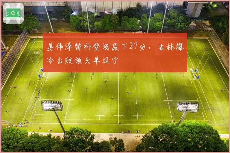 姜伟泽替补登场轰下27分，吉林爆冷击败领头羊辽宁
