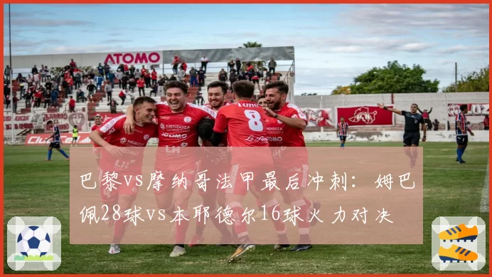 巴黎vs摩纳哥法甲最后冲刺:姆巴佩28球vs本耶德尔16球火力对决