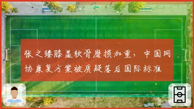 张之臻膝盖软骨磨损加重，中国网协康复方案被质疑落后国际标准