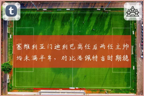 塞维利亚门迪利巴离任后两任主帅均未满半年,对比洛佩特吉时期稳定性