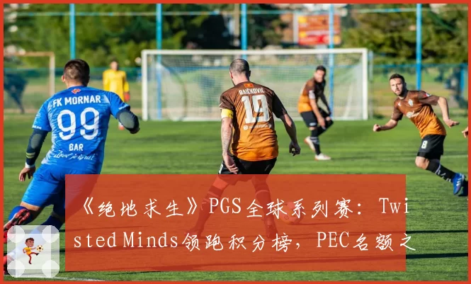《绝地求生》PGS全球系列赛：Twisted Minds领跑积分榜，PEC名额之争悬念迭起