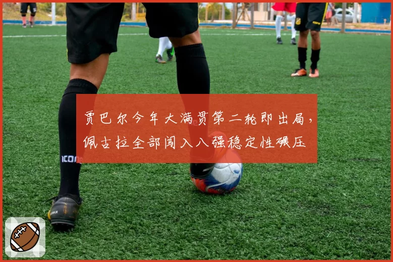 贾巴尔今年大满贯第二轮即出局，佩古拉全部闯入八强稳定性碾压