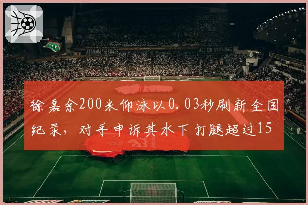 徐嘉余200米仰泳以0.03秒刷新全国纪录,对手申诉其水下打腿超过15米违规