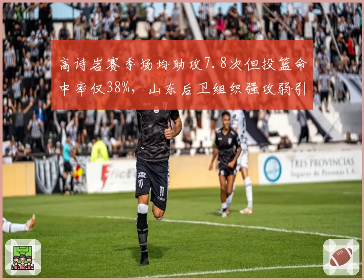高诗岩赛季场均助攻7.8次但投篮命中率仅38%,山东后卫组织强攻弱引争议?