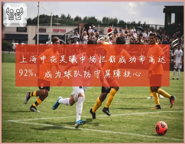 上海申花吴曦中场拦截成功率高达92%，成为球队防守屏障核心