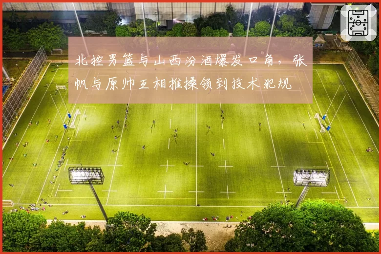 北控男篮与山西汾酒爆发口角,张帆与原帅互相推搡领到技术犯规
