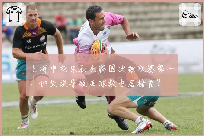 上海申花朱辰杰解围次数联赛第一，但失误导致丢球数也居榜首？