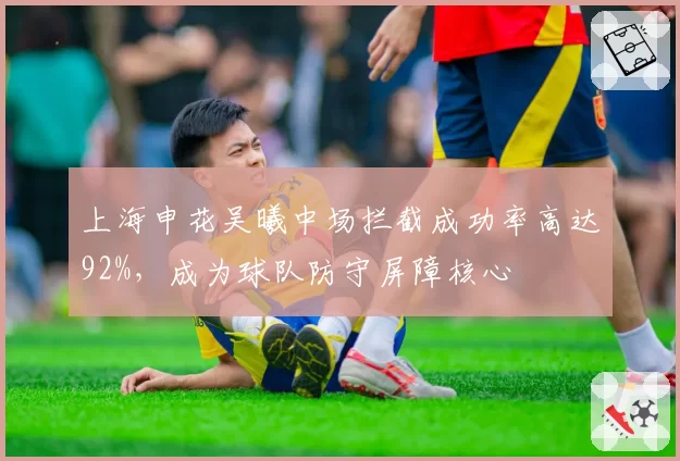 上海申花吴曦中场拦截成功率高达92%，成为球队防守屏障核心