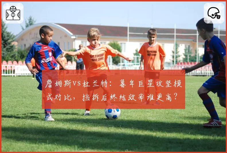 詹姆斯vs杜兰特：暮年巨星攻坚模式对比，挡拆后终结效率谁更高？