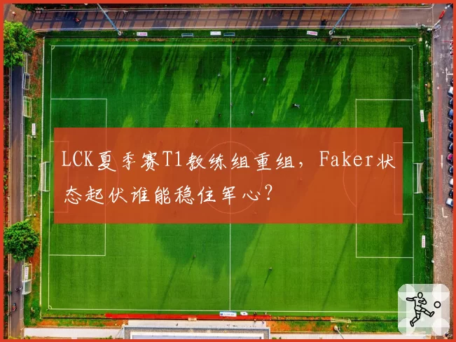 LCK夏季赛T1教练组重组,Faker状态起伏谁能稳住军心?