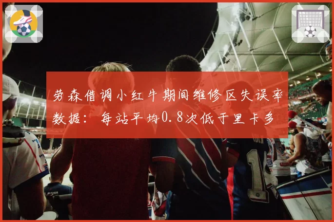 劳森借调小红牛期间维修区失误率数据:每站平均0.8次低于里卡多