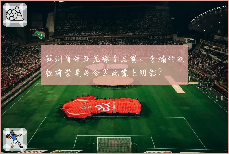 苏州肯帝亚无缘季后赛，李楠的执教前景是否会因此蒙上阴影？